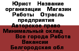 Юрист › Название организации ­ Магазин Работы › Отрасль предприятия ­ Авторское право › Минимальный оклад ­ 30 000 - Все города Работа » Вакансии   . Белгородская обл.,Белгород г.